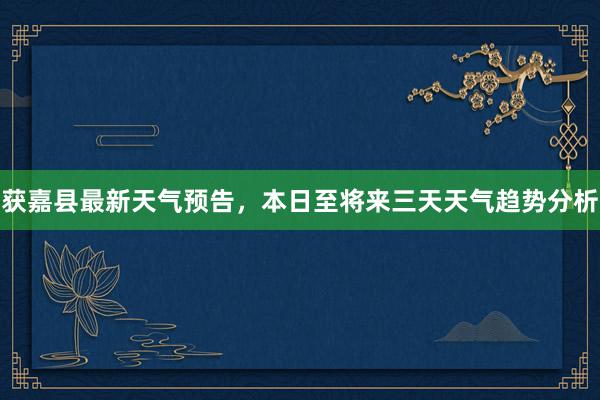 获嘉县最新天气预告，本日至将来三天天气趋势分析